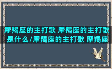 摩羯座的主打歌 摩羯座的主打歌是什么/摩羯座的主打歌 摩羯座的主打歌是什么-我的网站